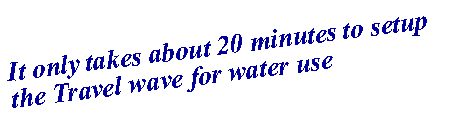 Text Box: It only takes about 20 minutes to setup the Travel wave for water use